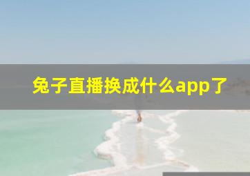 兔子直播换成什么app了