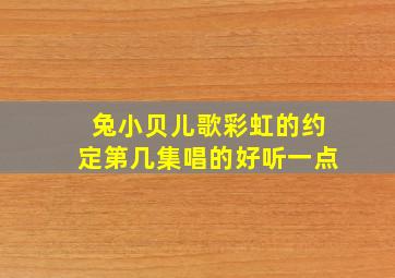 兔小贝儿歌彩虹的约定第几集唱的好听一点