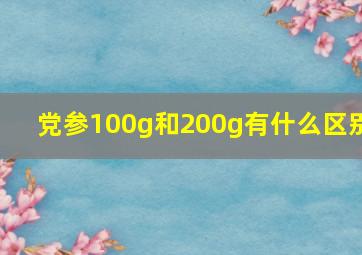 党参100g和200g有什么区别