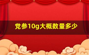 党参10g大概数量多少