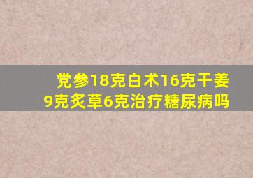 党参18克白术16克干姜9克炙草6克治疗糖尿病吗