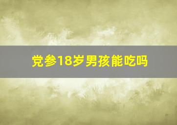 党参18岁男孩能吃吗