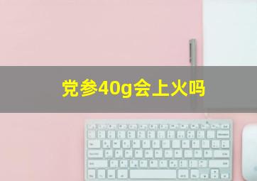 党参40g会上火吗