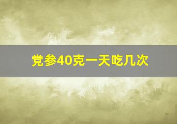 党参40克一天吃几次