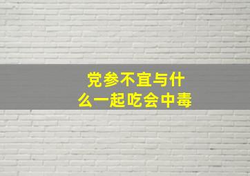 党参不宜与什么一起吃会中毒