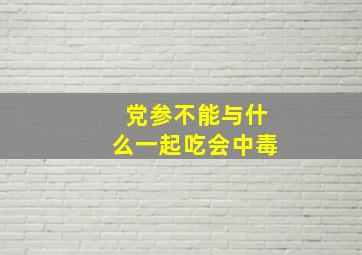 党参不能与什么一起吃会中毒