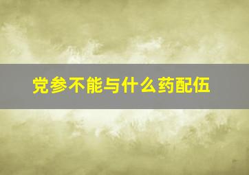 党参不能与什么药配伍