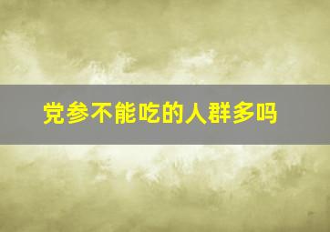 党参不能吃的人群多吗