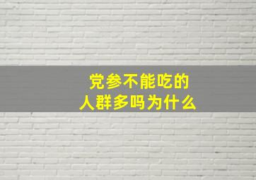 党参不能吃的人群多吗为什么