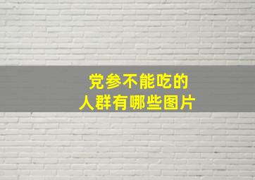 党参不能吃的人群有哪些图片