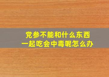 党参不能和什么东西一起吃会中毒呢怎么办