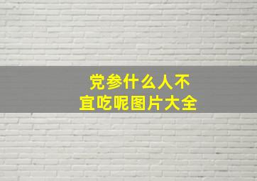 党参什么人不宜吃呢图片大全