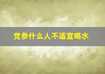 党参什么人不适宜喝水