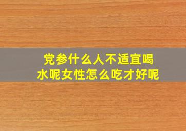 党参什么人不适宜喝水呢女性怎么吃才好呢