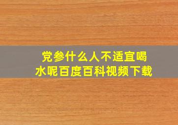 党参什么人不适宜喝水呢百度百科视频下载