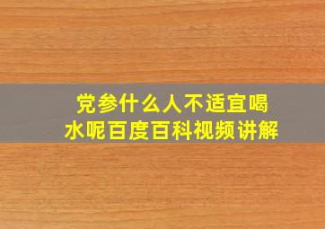 党参什么人不适宜喝水呢百度百科视频讲解