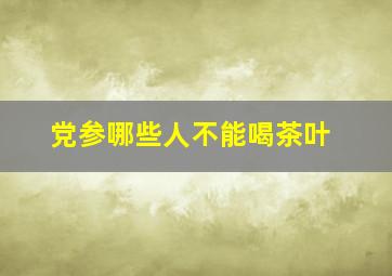 党参哪些人不能喝茶叶