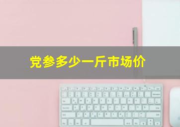 党参多少一斤市场价