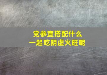 党参宜搭配什么一起吃阴虚火旺呢