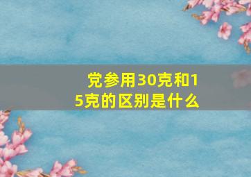 党参用30克和15克的区别是什么