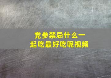 党参禁忌什么一起吃最好吃呢视频