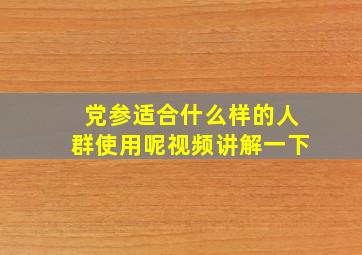 党参适合什么样的人群使用呢视频讲解一下