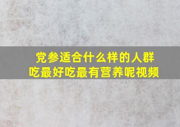 党参适合什么样的人群吃最好吃最有营养呢视频