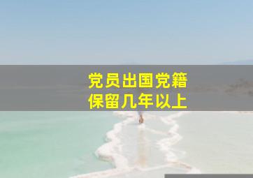 党员出国党籍保留几年以上