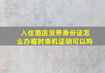 入住酒店没带身份证怎么办临时乘机证明可以吗