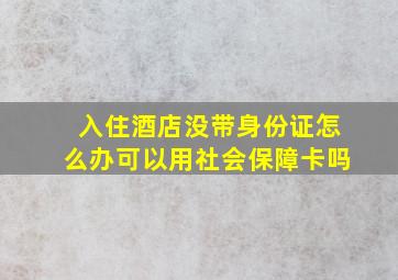 入住酒店没带身份证怎么办可以用社会保障卡吗