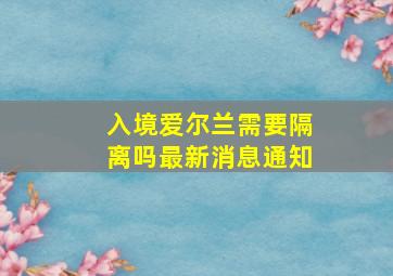 入境爱尔兰需要隔离吗最新消息通知