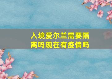 入境爱尔兰需要隔离吗现在有疫情吗