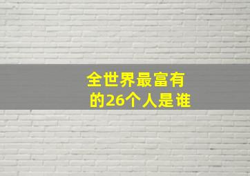 全世界最富有的26个人是谁