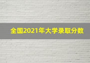 全国2021年大学录取分数