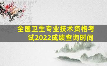 全国卫生专业技术资格考试2022成绩查询时间