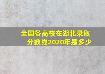 全国各高校在湖北录取分数线2020年是多少