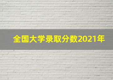 全国大学录取分数2021年