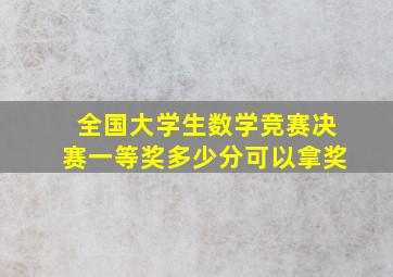 全国大学生数学竞赛决赛一等奖多少分可以拿奖