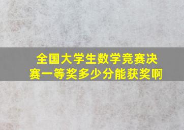 全国大学生数学竞赛决赛一等奖多少分能获奖啊