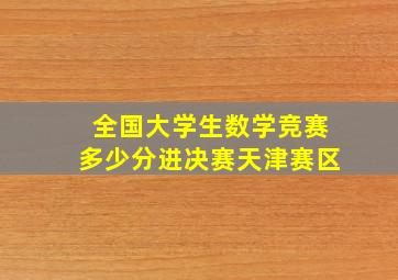 全国大学生数学竞赛多少分进决赛天津赛区