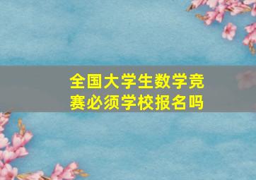 全国大学生数学竞赛必须学校报名吗