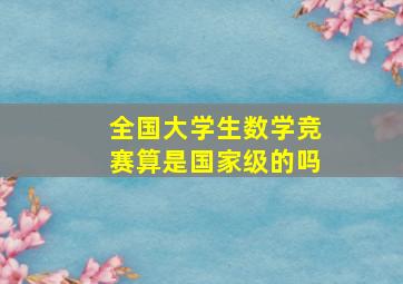 全国大学生数学竞赛算是国家级的吗