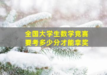 全国大学生数学竞赛要考多少分才能拿奖