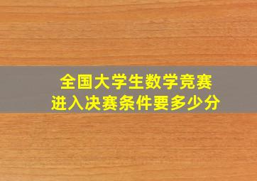 全国大学生数学竞赛进入决赛条件要多少分