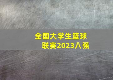 全国大学生篮球联赛2023八强