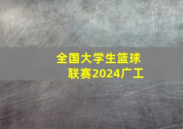 全国大学生篮球联赛2024广工