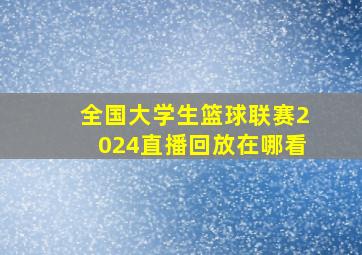 全国大学生篮球联赛2024直播回放在哪看