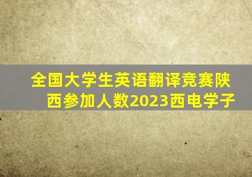 全国大学生英语翻译竞赛陕西参加人数2023西电学子