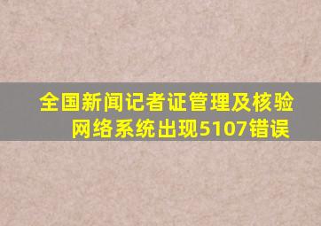 全国新闻记者证管理及核验网络系统出现5107错误