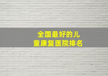 全国最好的儿童康复医院排名